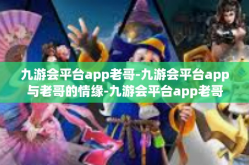 九游会平台app老哥-九游会平台app与老哥的情缘-九游会平台app老哥