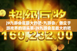 j9九游会是最大的吧-九游会，傲立于游戏界的领头羊-j9九游会是最大的吧
