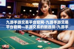 九游手游交易平台官网-九游手游交易平台官网—手游交易的新选择-九游手游交易平台官网