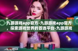 九游游戏app官方-九游游戏app官方，探索游戏世界的首选平台-九游游戏app官方