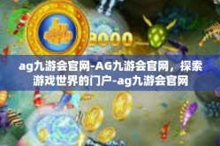 ag九游会官网-AG九游会官网，探索游戏世界的门户-ag九游会官网