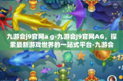 九游会j9官网a g-九游会J9官网AG，探索最新游戏世界的一站式平台-九游会j9官网a g