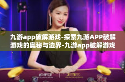 九游app破解游戏-探索九游APP破解游戏的奥秘与边界-九游app破解游戏