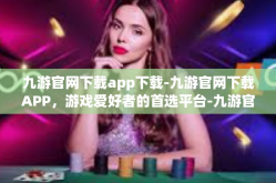 九游官网下载app下载-九游官网下载APP，游戏爱好者的首选平台-九游官网下载app下载
