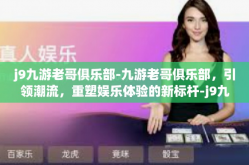 j9九游老哥俱乐部-九游老哥俱乐部，引领潮流，重塑娱乐体验的新标杆-j9九游老哥俱乐部