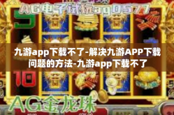 九游app下载不了-解决九游APP下载问题的方法-九游app下载不了