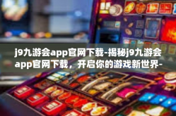 j9九游会app官网下载-揭秘j9九游会app官网下载，开启你的游戏新世界-j9九游会app官网下载
