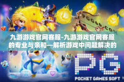 九游游戏官网客服-九游游戏官网客服的专业与亲和—解析游戏中问题解决的行业领导者-九游游戏官网客服