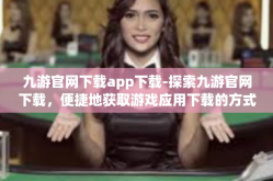 九游官网下载app下载-探索九游官网下载，便捷地获取游戏应用下载的方式-九游官网下载app下载