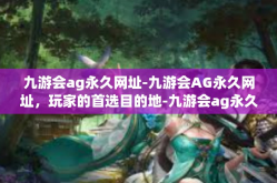 九游会ag永久网址-九游会AG永久网址，玩家的首选目的地-九游会ag永久网址