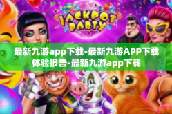 最新九游app下载-最新九游APP下载体验报告-最新九游app下载