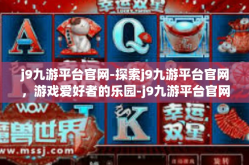 j9九游平台官网-探索j9九游平台官网，游戏爱好者的乐园-j9九游平台官网