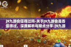 j9九游会信得过吗-关于J9九游会是否信得过，深度解析与观点分享-j9九游会信得过吗