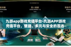 九游app游戏充值平台-九游APP游戏充值平台，便捷、多元与安全的首选-九游app游戏充值平台