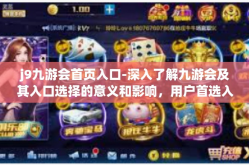 j9九游会首页入口-深入了解九游会及其入口选择的意义和影响，用户首选入口的价值体现与九游会首页的独特魅力-j9九游会首页入口