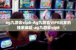 ag九游会vip8-Ag九游会VIP8玩家的独家体验-ag九游会vip8