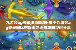 九游会ag登录j9 国际站-关于九游会ag登录国际站探索之路与攻略经验分享-九游会ag登录j9 国际站