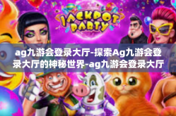 ag九游会登录大厅-探索Ag九游会登录大厅的神秘世界-ag九游会登录大厅