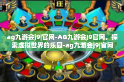 ag九游会j9|官网-AG九游会J9官网，探索虚拟世界的乐园-ag九游会j9|官网