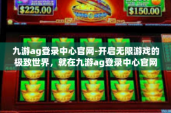 九游ag登录中心官网-开启无限游戏的极致世界，就在九游ag登录中心官网』九游ag登录中心官网