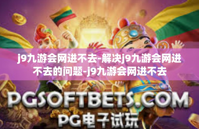 j9九游会网进不去-解决j9九游会网进不去的问题-j9九游会网进不去