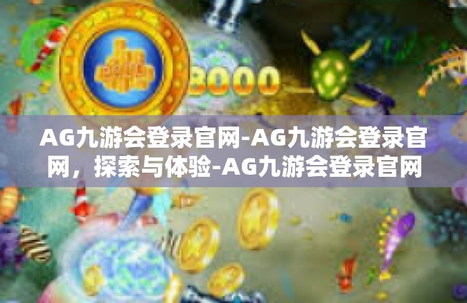 AG九游会登录官网-AG九游会登录官网，探索与体验-AG九游会登录官网