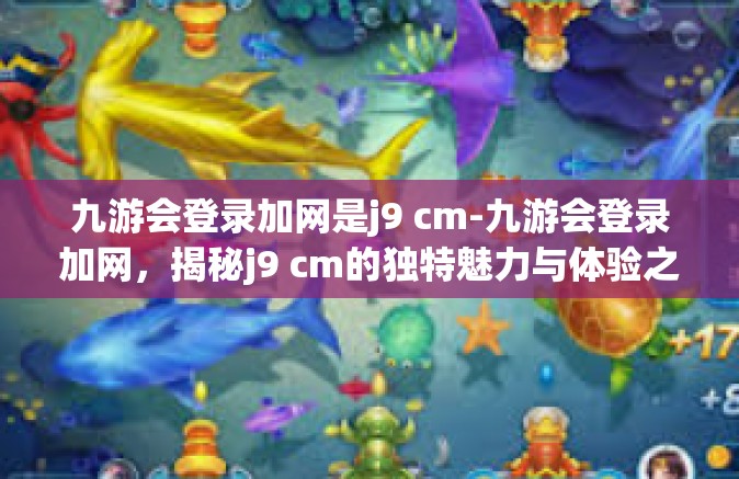 九游会登录加网是j9 cm-九游会登录加网，揭秘j9 cm的独特魅力与体验之道-九游会登录加网是j9 cm