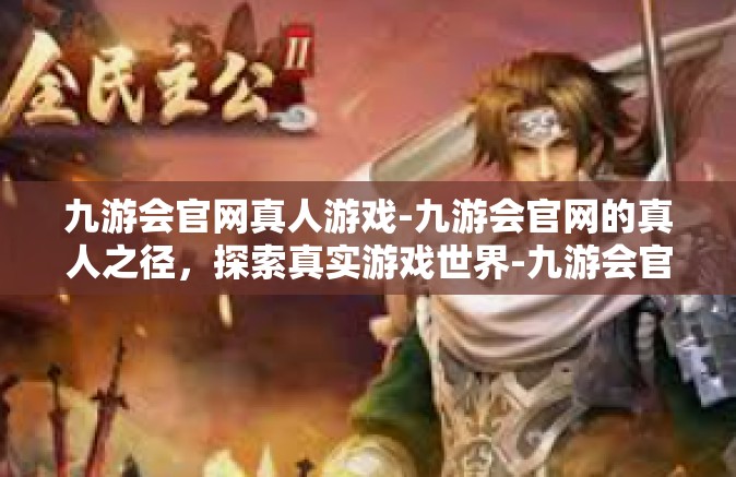 九游会官网真人游戏-九游会官网的真人之径，探索真实游戏世界-九游会官网真人游戏