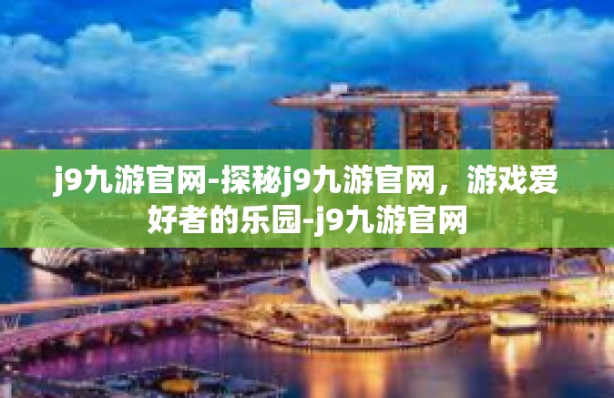j9九游官网-探秘j9九游官网，游戏爱好者的乐园-j9九游官网