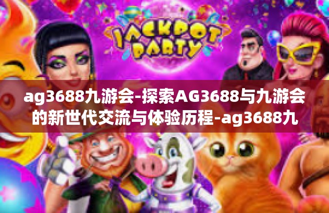 ag3688九游会-探索AG3688与九游会的新世代交流与体验历程-ag3688九游会