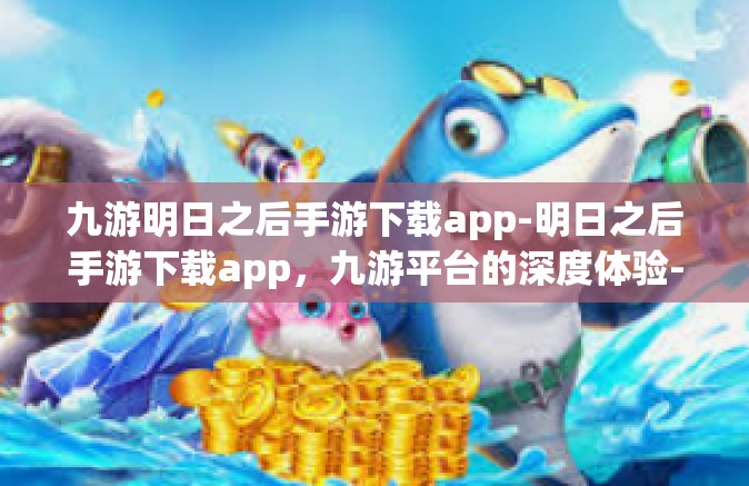 九游明日之后手游下载app-明日之后手游下载app，九游平台的深度体验-九游明日之后手游下载app