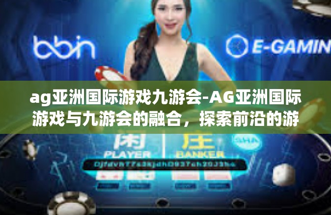ag亚洲国际游戏九游会-AG亚洲国际游戏与九游会的融合，探索前沿的游戏体验-ag亚洲国际游戏九游会