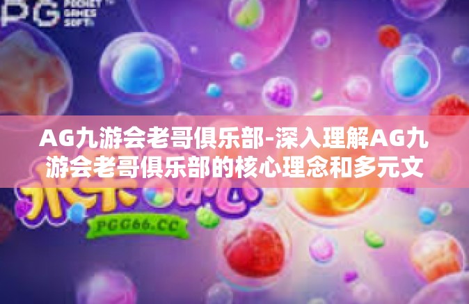 AG九游会老哥俱乐部-深入理解AG九游会老哥俱乐部的核心理念和多元文化优势-AG九游会老哥俱乐部