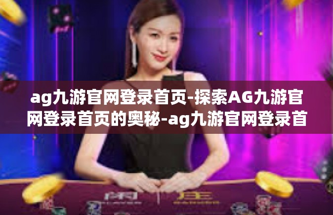 ag九游官网登录首页-探索AG九游官网登录首页的奥秘-ag九游官网登录首页