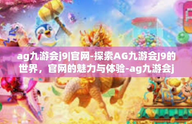 ag九游会j9|官网-探索AG九游会J9的世界，官网的魅力与体验-ag九游会j9|官网