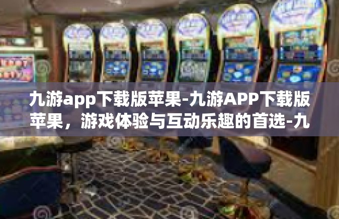 九游app下载版苹果-九游APP下载版苹果，游戏体验与互动乐趣的首选-九游app下载版苹果