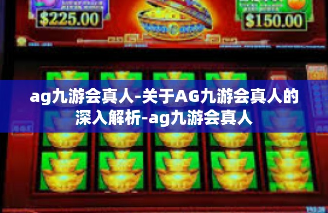 ag九游会真人-关于AG九游会真人的深入解析-ag九游会真人