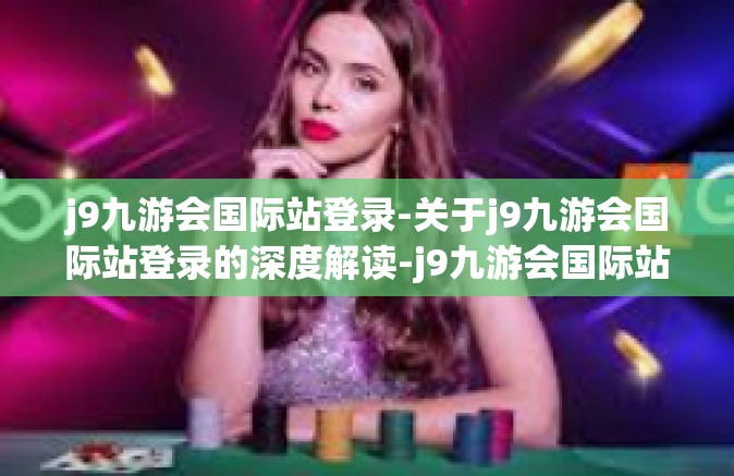 j9九游会国际站登录-关于j9九游会国际站登录的深度解读-j9九游会国际站登录