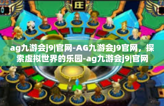 ag九游会j9|官网-AG九游会J9官网，探索虚拟世界的乐园-ag九游会j9|官网
