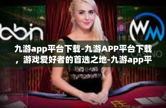 九游app平台下载-九游APP平台下载，游戏爱好者的首选之地-九游app平台下载