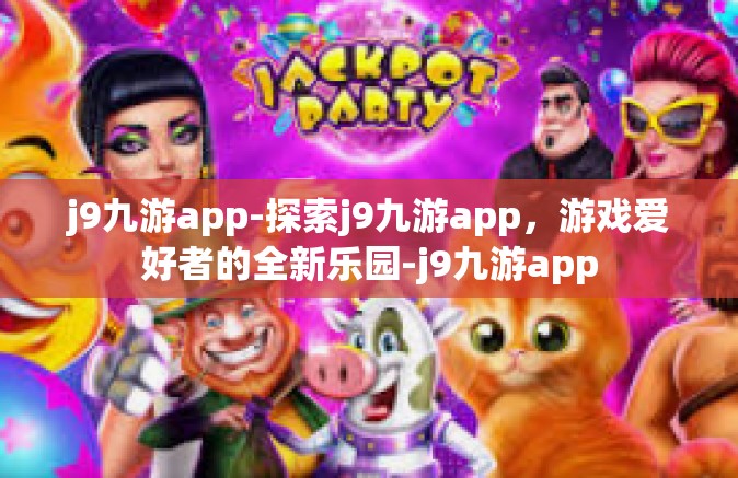 j9九游app-探索j9九游app，游戏爱好者的全新乐园-j9九游app