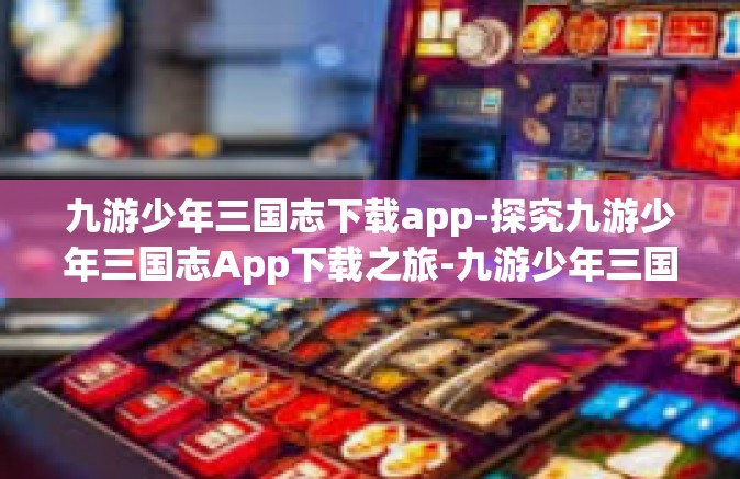 九游少年三国志下载app-探究九游少年三国志App下载之旅-九游少年三国志下载app