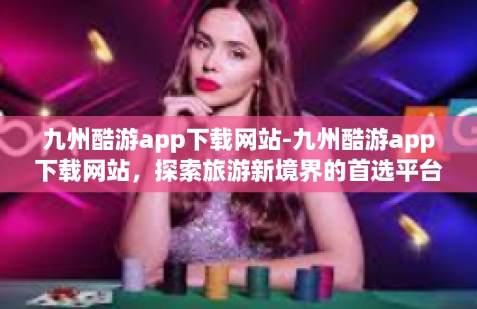 九州酷游app下载网站-九州酷游app下载网站，探索旅游新境界的首选平台-九州酷游app下载网站