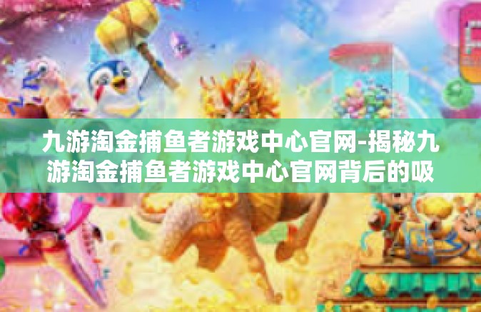 九游淘金捕鱼者游戏中心官网-揭秘九游淘金捕鱼者游戏中心官网背后的吸引力-九游淘金捕鱼者游戏中心官网