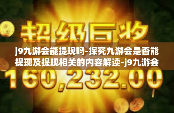 j9九游会能提现吗-探究九游会是否能提现及提现相关的内容解读-j9九游会能提现吗