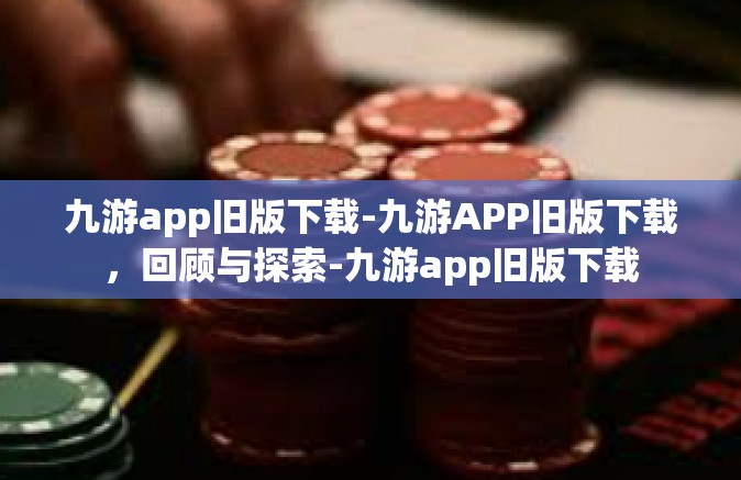 九游app旧版下载-九游APP旧版下载，回顾与探索-九游app旧版下载