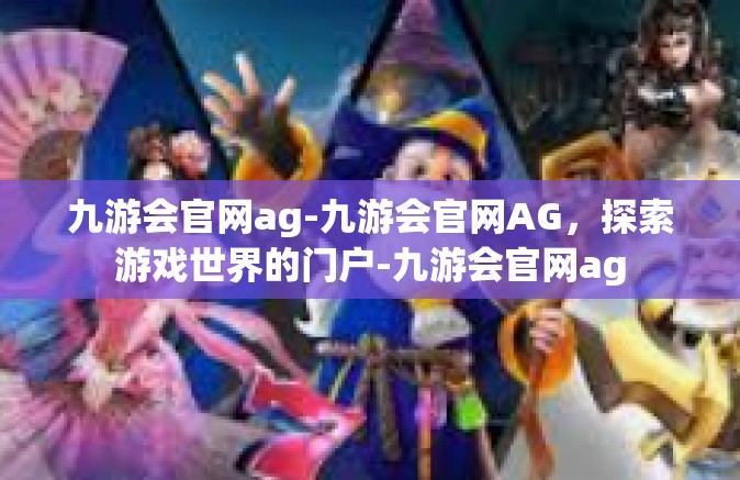 九游会官网ag-九游会官网AG，探索游戏世界的门户-九游会官网ag