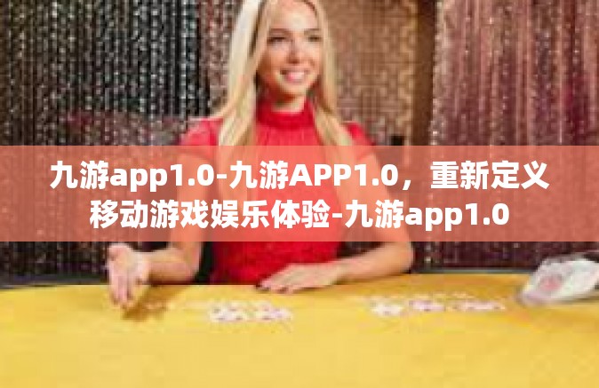 九游app1.0-九游APP1.0，重新定义移动游戏娱乐体验-九游app1.0