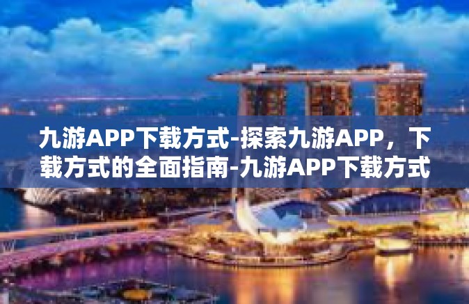 九游APP下载方式-探索九游APP，下载方式的全面指南-九游APP下载方式