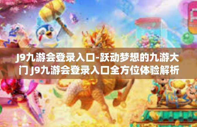 J9九游会登录入口-跃动梦想的九游大门 J9九游会登录入口全方位体验解析-J9九游会登录入口